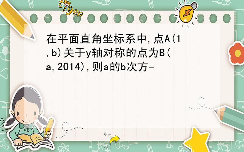 在平面直角坐标系中,点A(1,b)关于y轴对称的点为B(a,2014),则a的b次方=