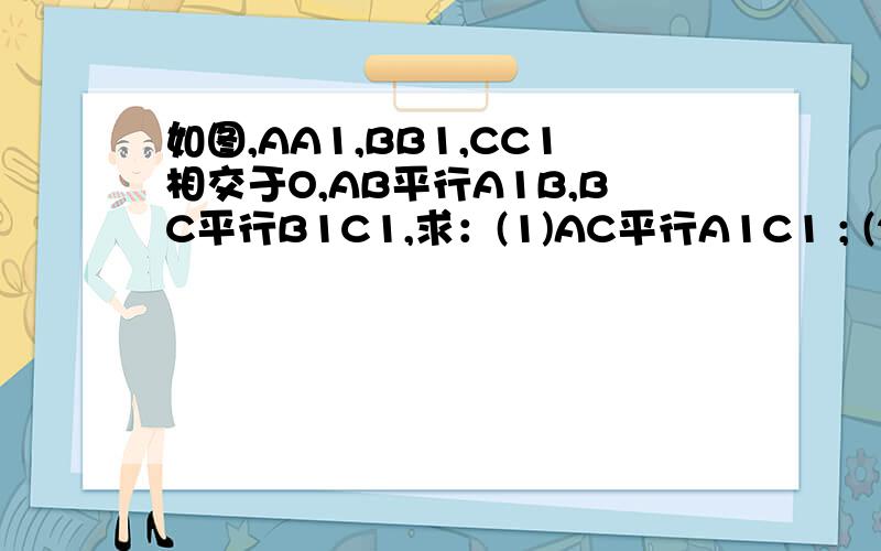 如图,AA1,BB1,CC1相交于O,AB平行A1B,BC平行B1C1,求：(1)AC平行A1C1 ; (2)三角形ABC∽A1B1C1