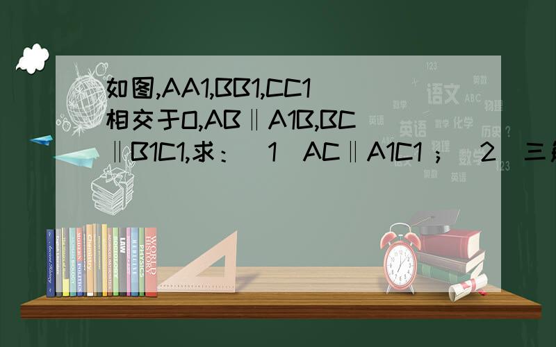 如图,AA1,BB1,CC1相交于O,AB‖A1B,BC‖B1C1,求：(1)AC‖A1C1 ; (2)三角形ABC∽A1B1C1 http://wenwen.soso.com/z/q158638006.htm