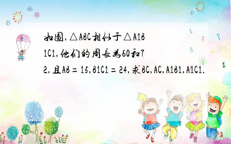 如图,△ABC相似于△A1B1C1,他们的周长为60和72,且AB=15,B1C1=24,求BC,AC,A1B1,A1C1.