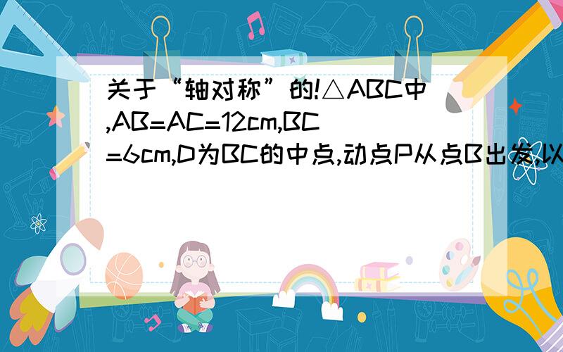 关于“轴对称”的!△ABC中,AB=AC=12cm,BC=6cm,D为BC的中点,动点P从点B出发,以每秒1cm的速度沿B到A到C的方向运动,设运动时间为t那么当t等于（ ）秒时,过D、P两点的直线将△ABC的周长分成两部分,使