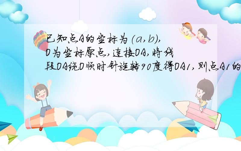 已知点A的坐标为(a,b),O为坐标原点,连接OA,将线段OA绕O顺时针旋转90度得OA1,则点A1的坐标为____