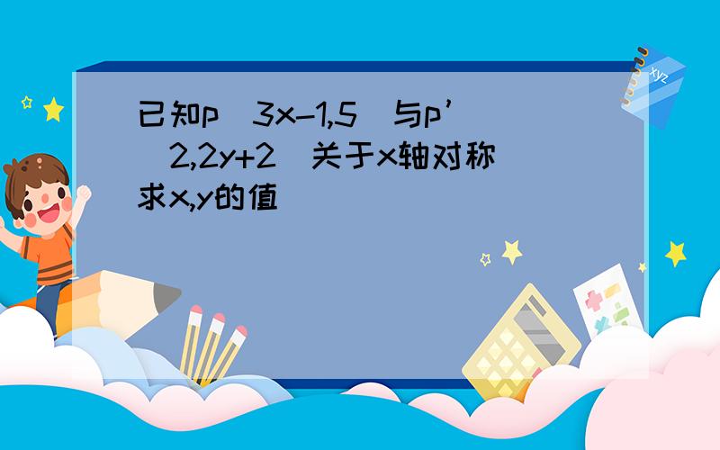 已知p(3x-1,5)与p’(2,2y+2)关于x轴对称求x,y的值