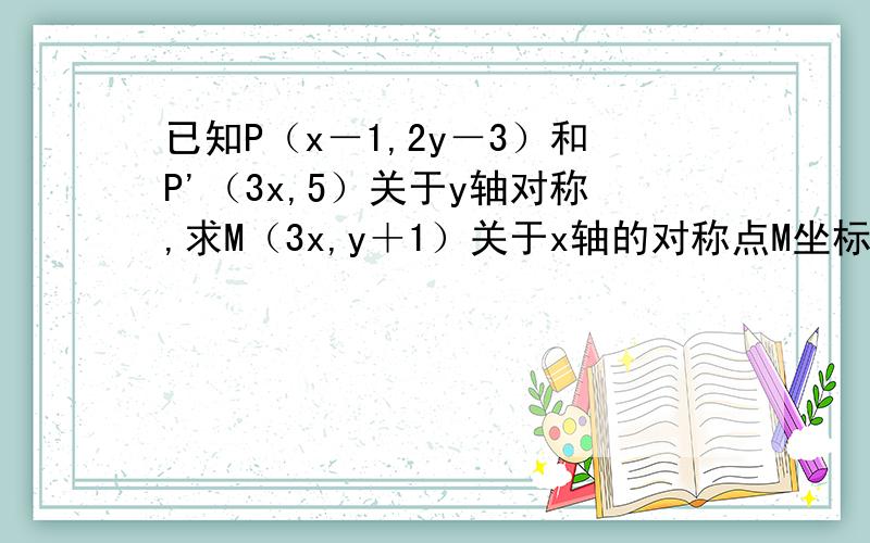 已知P（x－1,2y－3）和P'（3x,5）关于y轴对称,求M（3x,y＋1）关于x轴的对称点M坐标