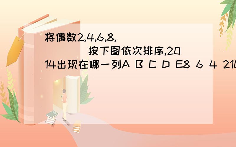 将偶数2,4,6,8,```````按下图依次排序,2014出现在哪一列A B C D E8 6 4 210 12 14 1624 22 20 18`` `` `` `` ``