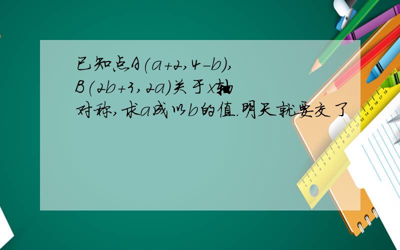 已知点A(a+2,4-b),B(2b+3,2a)关于x轴对称,求a成以b的值.明天就要交了