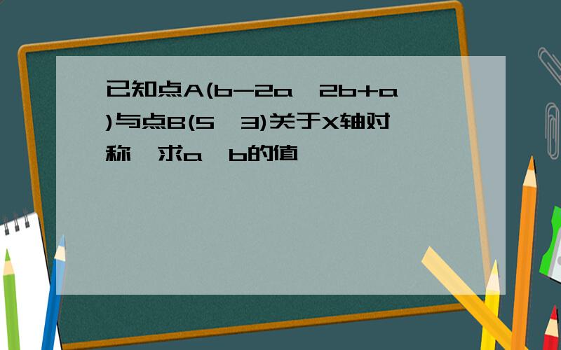 已知点A(b-2a,2b+a)与点B(5,3)关于X轴对称,求a,b的值