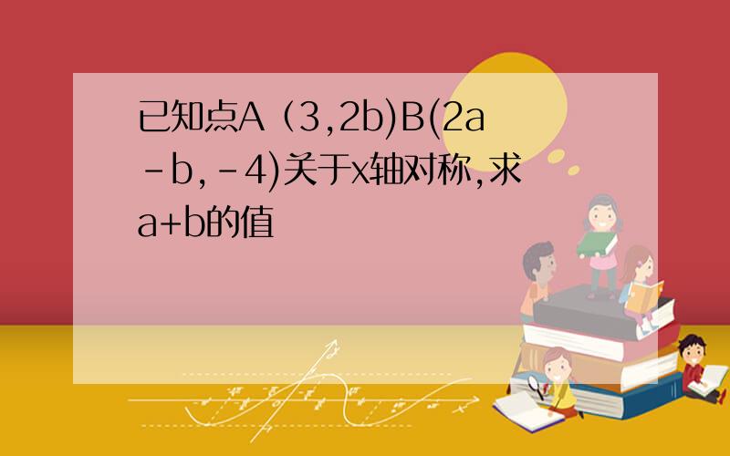 已知点A（3,2b)B(2a-b,-4)关于x轴对称,求a+b的值