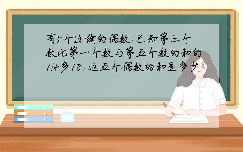 有5个连续的偶数,已知第三个数比第一个数与第五个数的和的1/4多18,这五个偶数的和是多少