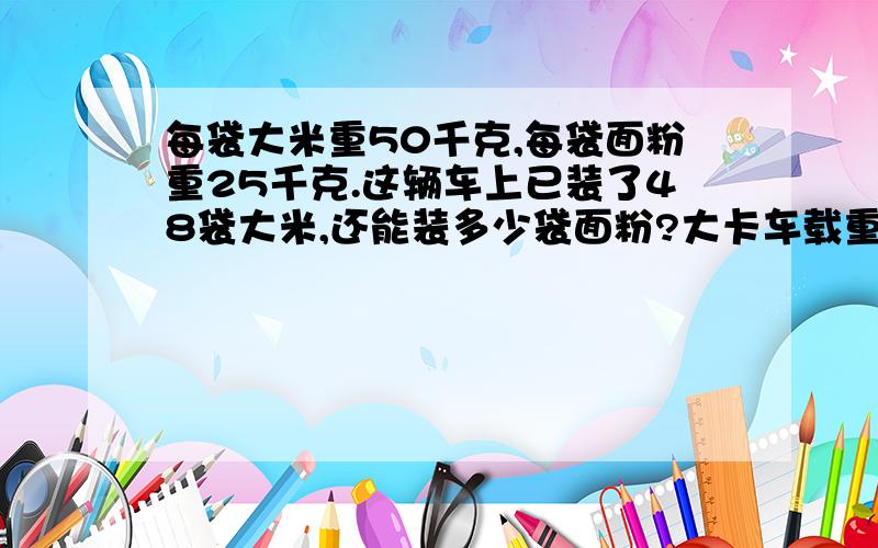 每袋大米重50千克,每袋面粉重25千克.这辆车上已装了48袋大米,还能装多少袋面粉?大卡车载重3吨列方程