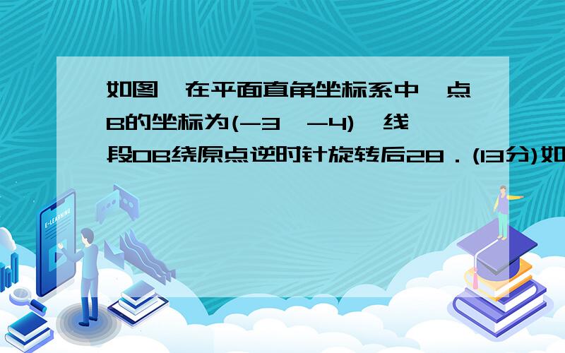 如图,在平面直角坐标系中,点B的坐标为(-3,-4),线段OB绕原点逆时针旋转后28．(13分)如图,在平面直角坐标系中,点B的坐标为(－3,－4),线段OB绕原点逆时针旋转后与x轴的正半轴重合,点B的对应点为