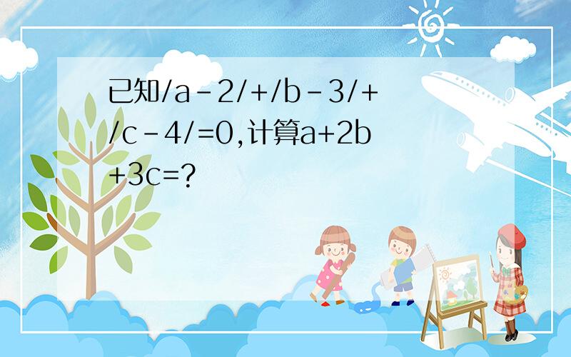 已知/a-2/+/b-3/+/c-4/=0,计算a+2b+3c=?