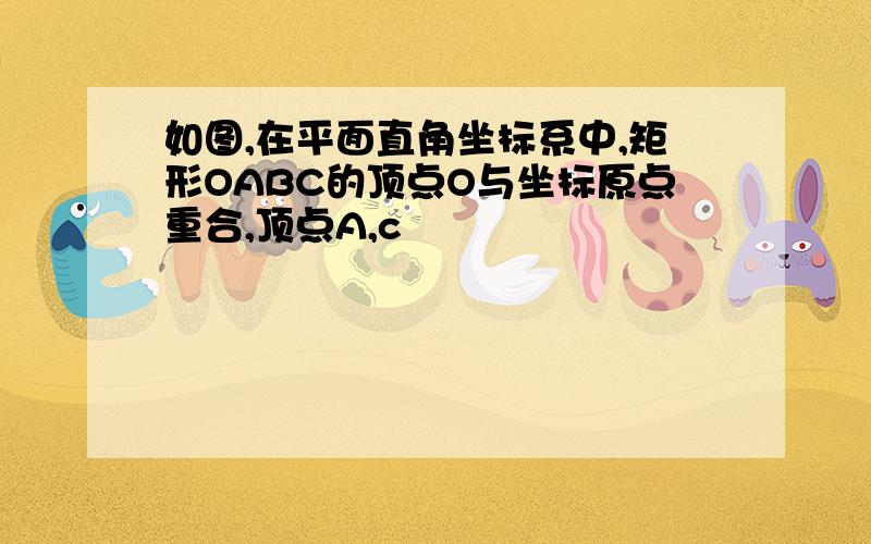 如图,在平面直角坐标系中,矩形OABC的顶点O与坐标原点重合,顶点A,c