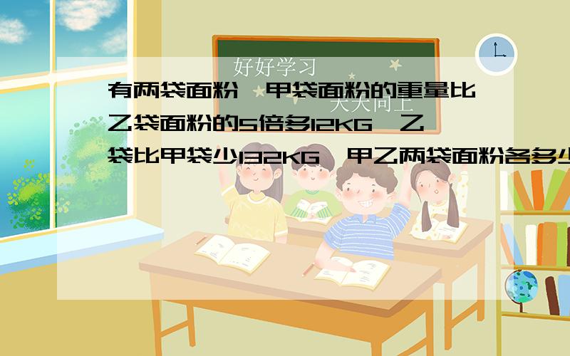 有两袋面粉,甲袋面粉的重量比乙袋面粉的5倍多12KG,乙袋比甲袋少132KG,甲乙两袋面粉各多少KG?