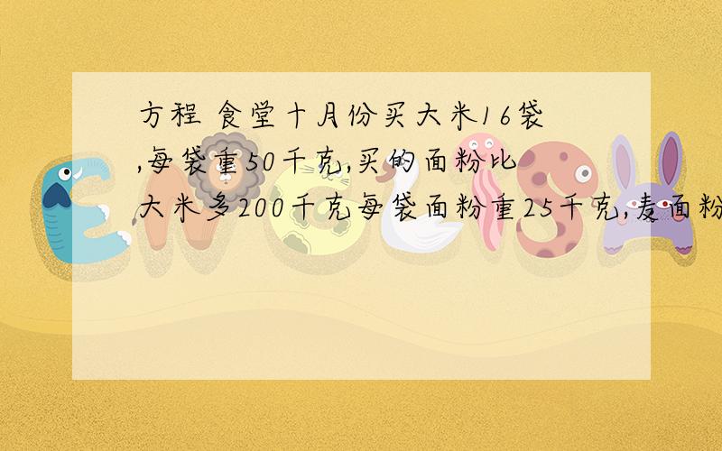 方程 食堂十月份买大米16袋,每袋重50千克,买的面粉比大米多200千克每袋面粉重25千克,麦面粉多少袋?