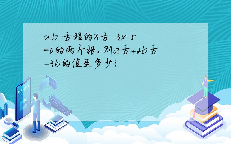 a.b 方程的X方-3x-5=0的两个根,则a方+2b方-3b的值是多少?