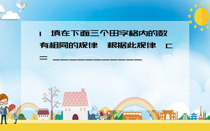 1、填在下面三个田字格内的数有相同的规律,根据此规律,C= ___________