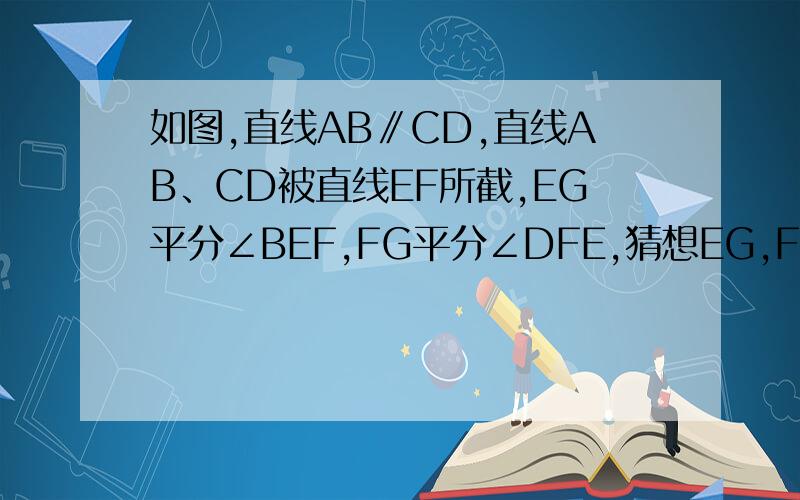 如图,直线AB∥CD,直线AB、CD被直线EF所截,EG平分∠BEF,FG平分∠DFE,猜想EG,FG具有怎样的位置关系?并尝试证明你的猜想结论.