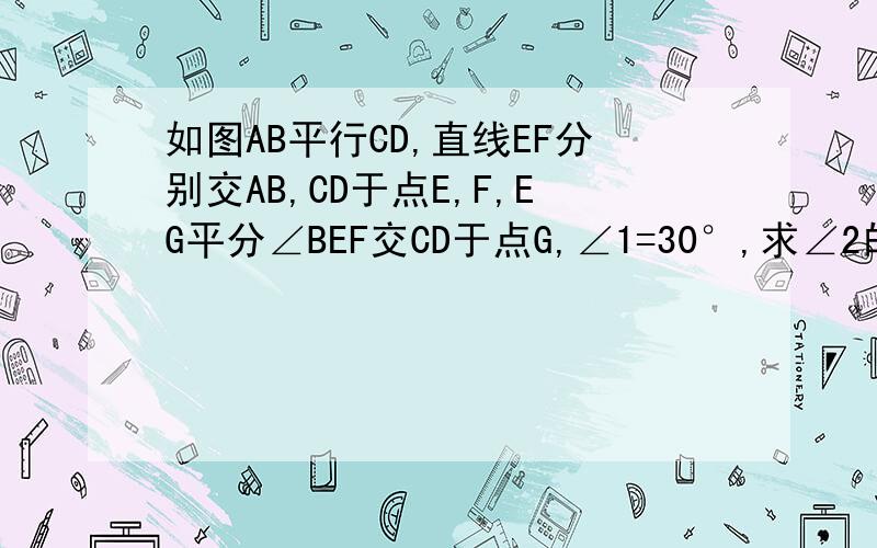 如图AB平行CD,直线EF分别交AB,CD于点E,F,EG平分∠BEF交CD于点G,∠1=30°,求∠2的度数.如图AB平行CD,直线EF分别交AB,CD于点E、F,EG平分∠BEF交CD于点G,∠1=30°,求∠2的度数.