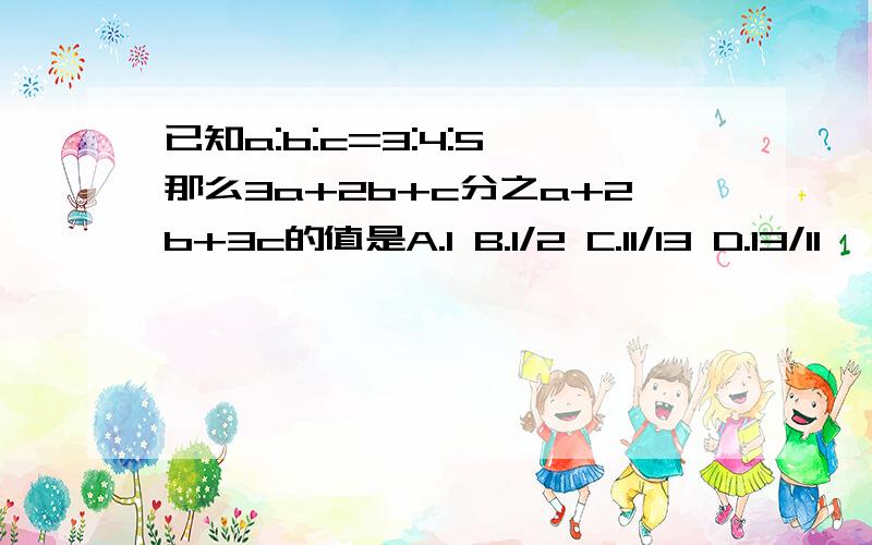 已知a:b:c=3:4:5,那么3a+2b+c分之a+2b+3c的值是A.1 B.1/2 C.11/13 D.13/11