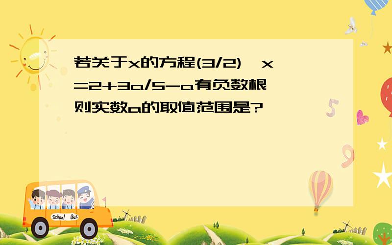 若关于x的方程(3/2)^x=2+3a/5-a有负数根,则实数a的取值范围是?