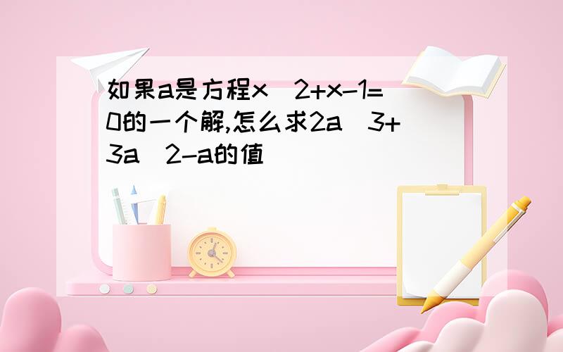 如果a是方程x^2+x-1=0的一个解,怎么求2a^3+3a^2-a的值