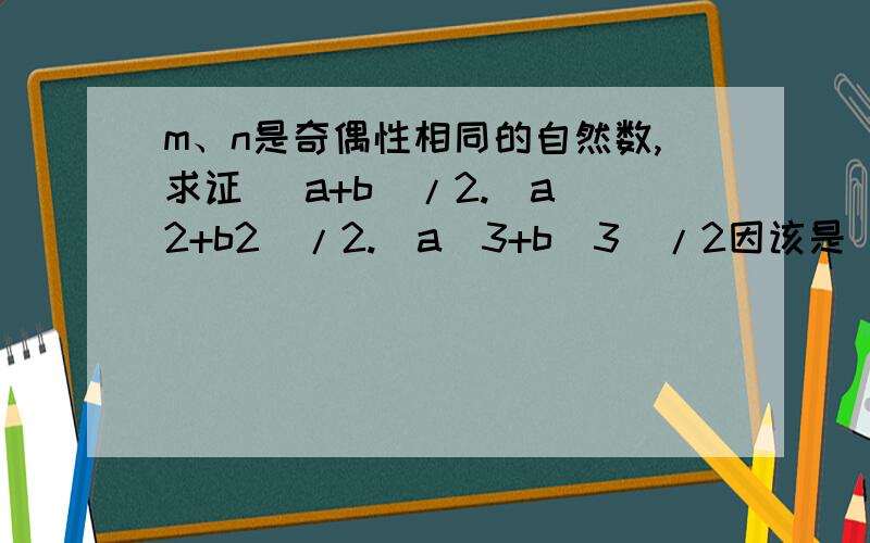 m、n是奇偶性相同的自然数,求证 (a+b)/2.(a^2+b2)/2.(a^3+b^3)/2因该是(a^2+b^2)/2