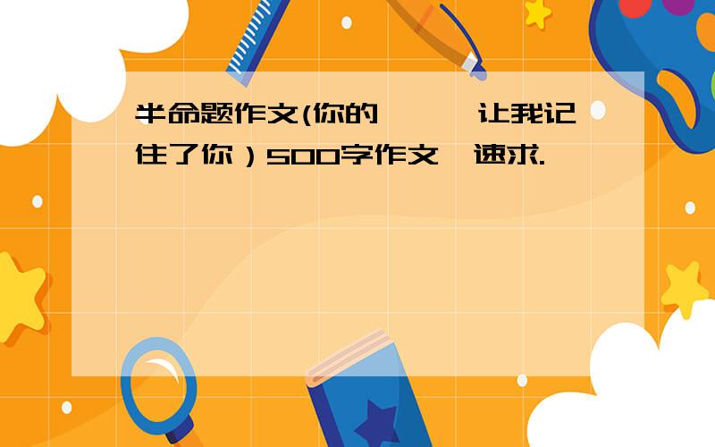 半命题作文(你的——,让我记住了你）500字作文,速求.