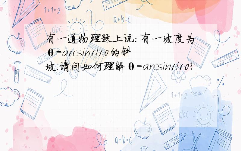 有一道物理题上说：有一坡度为θ=arcsin1/10的斜坡.请问如何理解θ=arcsin1/10?