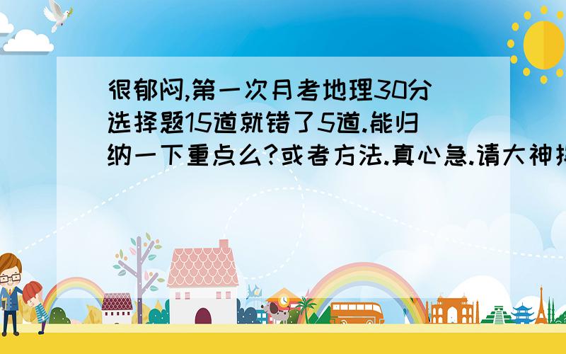 很郁闷,第一次月考地理30分选择题15道就错了5道.能归纳一下重点么?或者方法.真心急.请大神指导下.- -此问题长期有效.能不能请大神把重要【初一】需要掌握的知识点说一下?