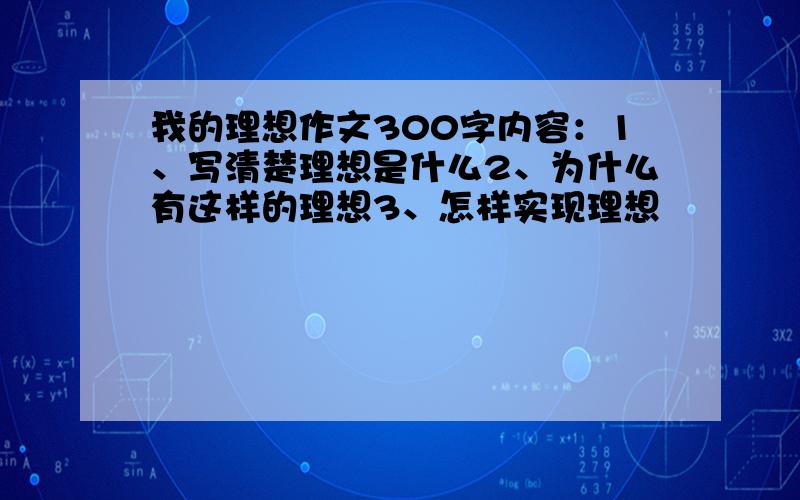 我的理想作文300字内容：1、写清楚理想是什么2、为什么有这样的理想3、怎样实现理想