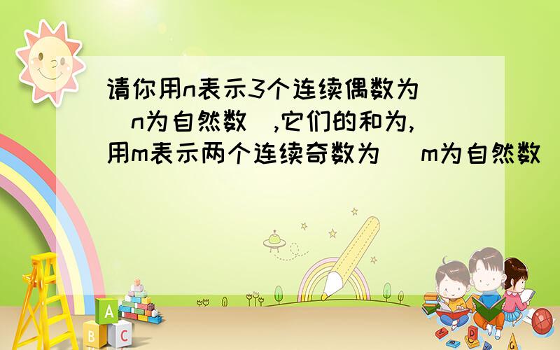 请你用n表示3个连续偶数为 （n为自然数）,它们的和为,用m表示两个连续奇数为 （m为自然数）,它们的和为两道题不相干任选3个连续偶数,是否一定存在两个连续奇数满足上数的填数方法,若一