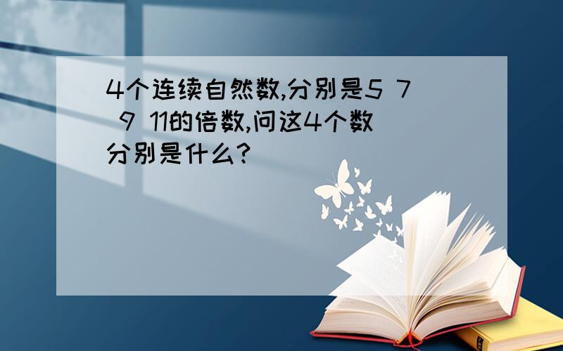 4个连续自然数,分别是5 7 9 11的倍数,问这4个数分别是什么?