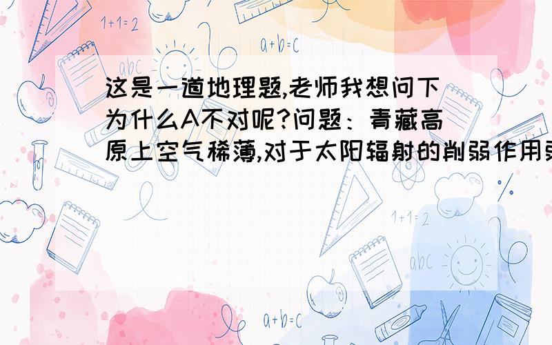 这是一道地理题,老师我想问下为什么A不对呢?问题：青藏高原上空气稀薄,对于太阳辐射的削弱作用弱,太阳辐射强,那么A应该是正确的啊?青藏高原与同纬度地区相比太阳辐射强,但气温低,这主