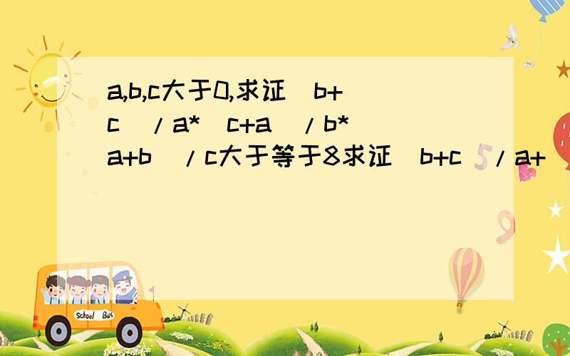 a,b,c大于0,求证(b+c)/a*(c+a)/b*(a+b)/c大于等于8求证(b+c)/a+(c+a)/b+(a+b)/c大于等于6