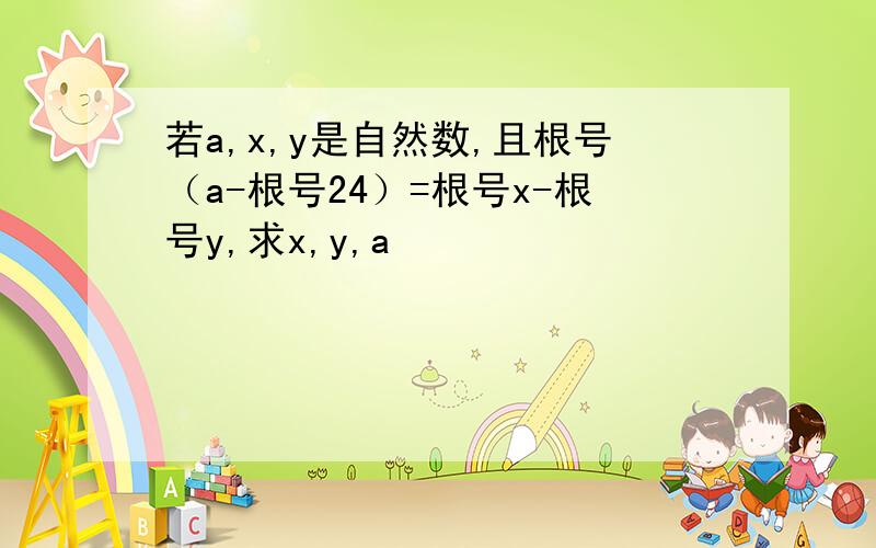 若a,x,y是自然数,且根号（a-根号24）=根号x-根号y,求x,y,a