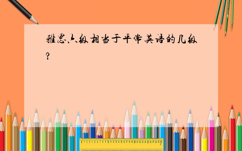 雅思六级相当于平常英语的几级?