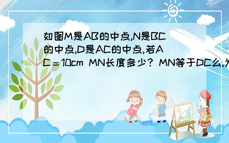 如图M是AB的中点,N是BC的中点,D是AC的中点,若AC＝10cm MN长度多少? MN等于DC么,为社么?