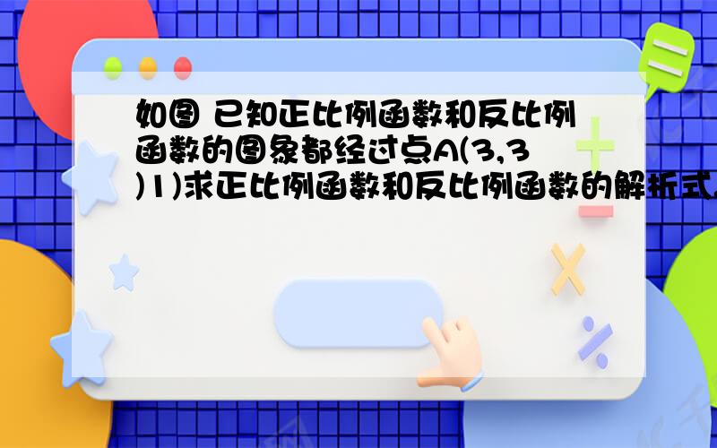 如图 已知正比例函数和反比例函数的图象都经过点A(3,3)1)求正比例函数和反比例函数的解析式.（2）把直线OA向下平移后于反比例的图像交与点B（6,M）,求M的值和这个一次函数的解析式 (3)在