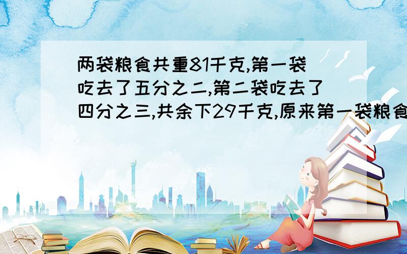 两袋粮食共重81千克,第一袋吃去了五分之二,第二袋吃去了四分之三,共余下29千克,原来第一袋粮食重多少千克?