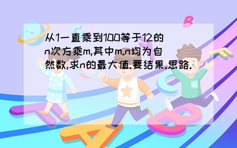 从1一直乘到100等于12的n次方乘m,其中m.n均为自然数,求n的最大值.要结果.思路.