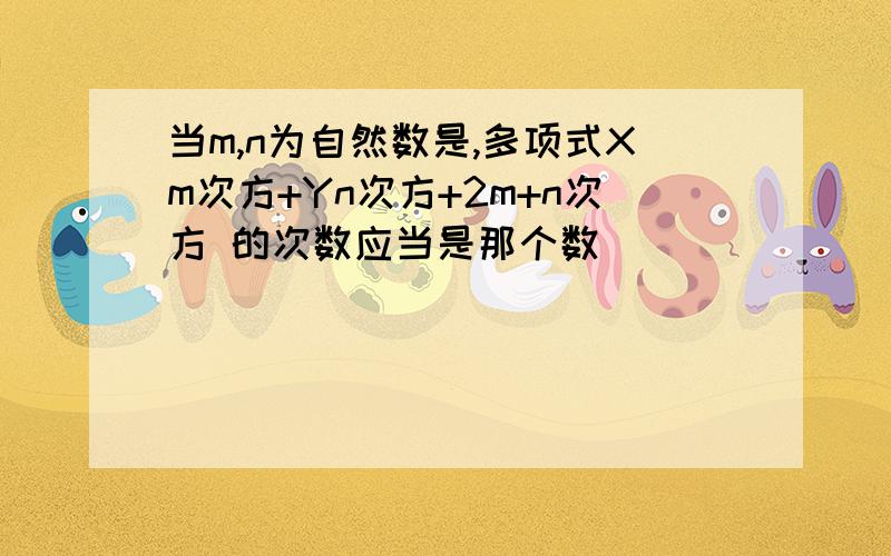 当m,n为自然数是,多项式Xm次方+Yn次方+2m+n次方 的次数应当是那个数