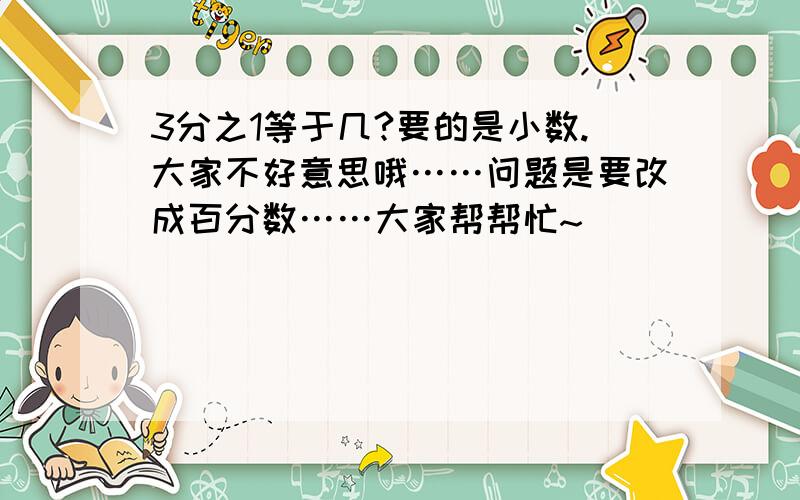 3分之1等于几?要的是小数.大家不好意思哦……问题是要改成百分数……大家帮帮忙~
