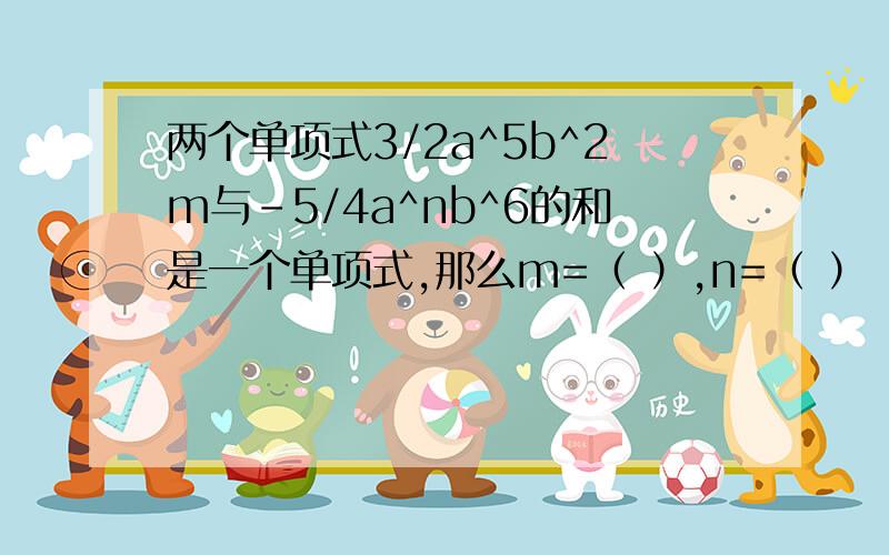 两个单项式3/2a^5b^2m与-5/4a^nb^6的和是一个单项式,那么m=（ ）,n=（ ）