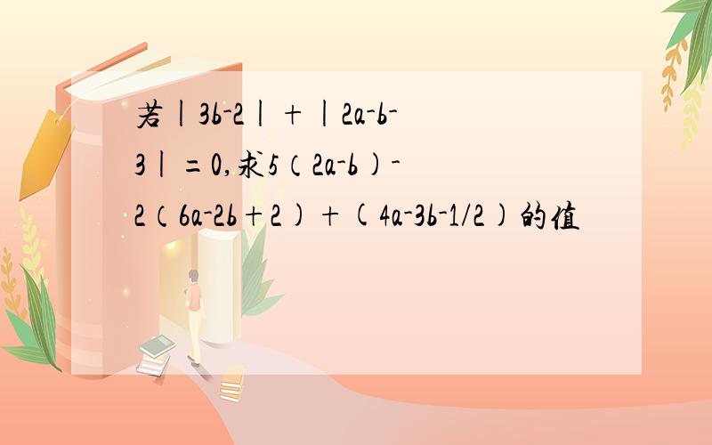 若|3b-2|+|2a-b-3|=0,求5（2a-b)-2（6a-2b+2)+(4a-3b-1/2)的值