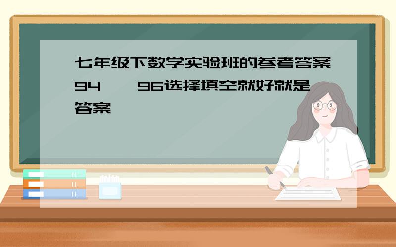 七年级下数学实验班的参考答案94——96选择填空就好就是答案