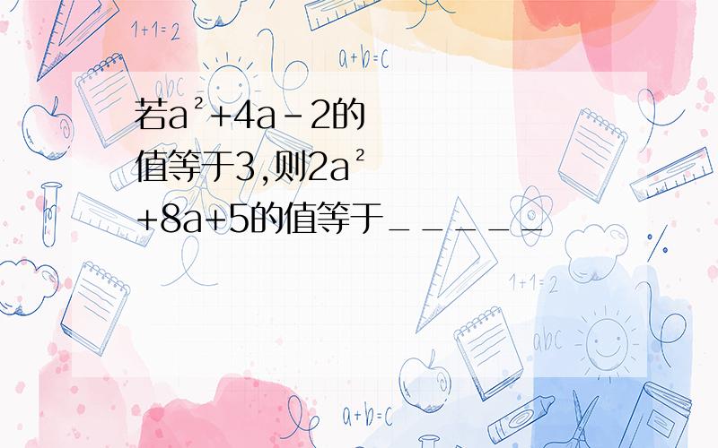 若a²+4a-2的值等于3,则2a²+8a+5的值等于_____