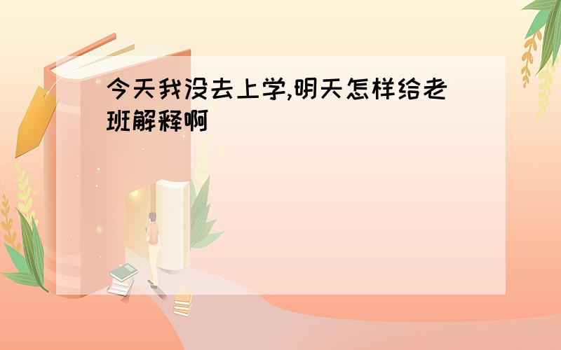 今天我没去上学,明天怎样给老班解释啊