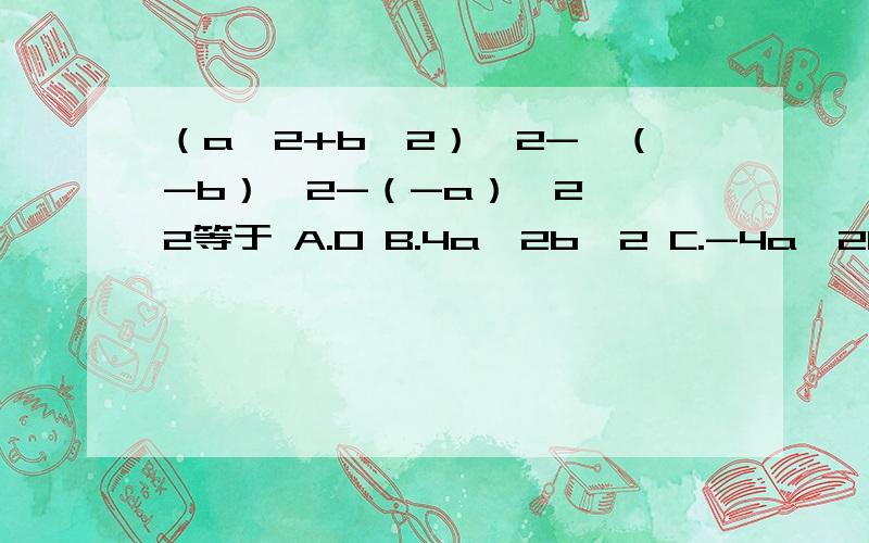（a^2+b^2）^2-【（-b）^2-（-a）^2】^2等于 A.0 B.4a^2b^2 C.-4a^2b^2 D.2a^2+2b^2 选择 急（a^2+b^2）^2-【（-b）^2-（-a）^2】^2等于 A.0 B.4a^2b^2 C.-4a^2b^2 D.2a^2+2b^2 选择 急