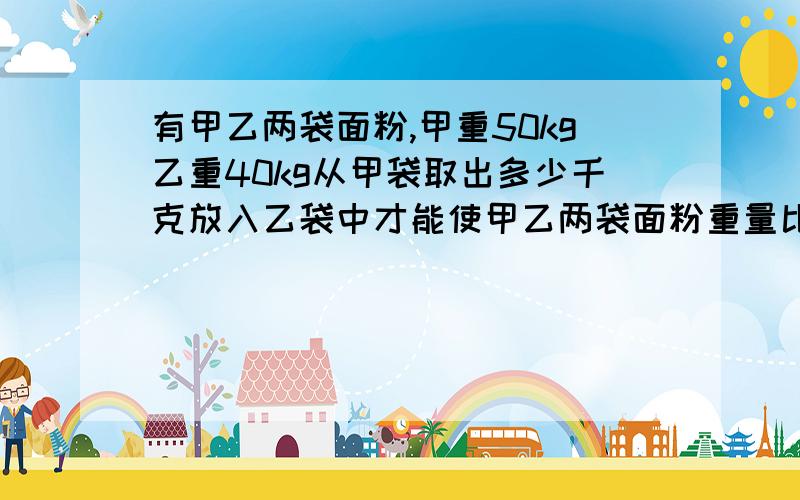 有甲乙两袋面粉,甲重50kg乙重40kg从甲袋取出多少千克放入乙袋中才能使甲乙两袋面粉重量比是7：11跪求答案啊.还有一题o(︶︿︶)o 唉..................求求帮帮忙啦，要列式计算，答对15分，小